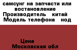 самсунг на запчасти или востановление › Производитель ­ китай › Модель телефона ­ нод3 › Цена ­ 2 000 - Московская обл., Москва г. Сотовые телефоны и связь » Продам телефон   